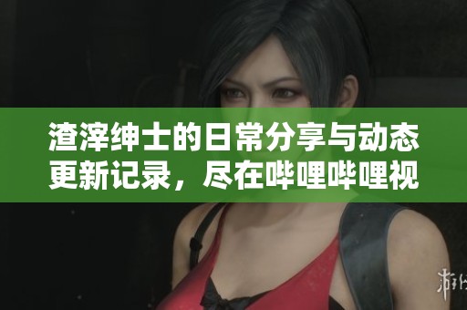 渣滓绅士的日常分享与动态更新记录，尽在哔哩哔哩视频合集