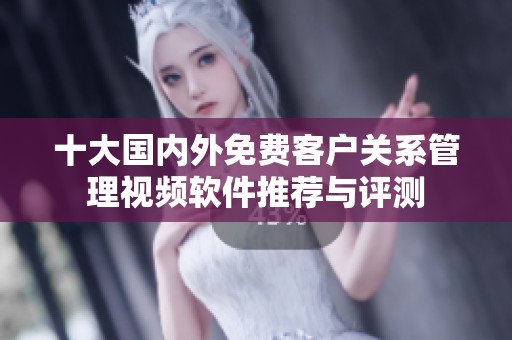 十大国内外免费客户关系管理视频软件推荐与评测