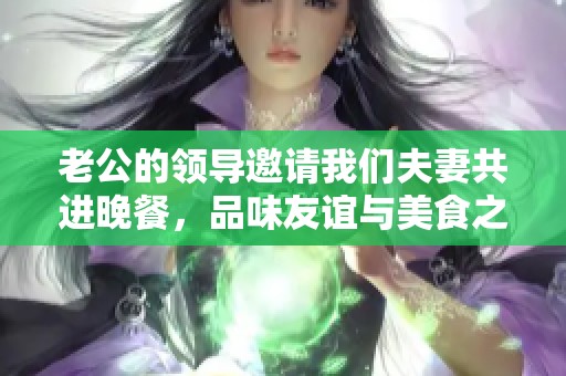 老公的领导邀请我们夫妻共进晚餐，品味友谊与美食之乐