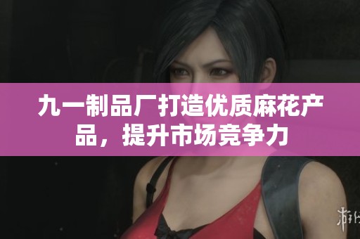 九一制品厂打造优质麻花产品，提升市场竞争力