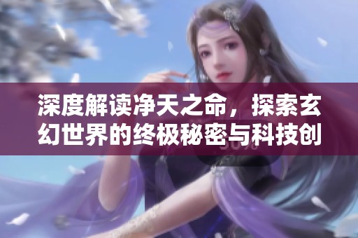 深度解读净天之命，探索玄幻世界的终极秘密与科技创新
