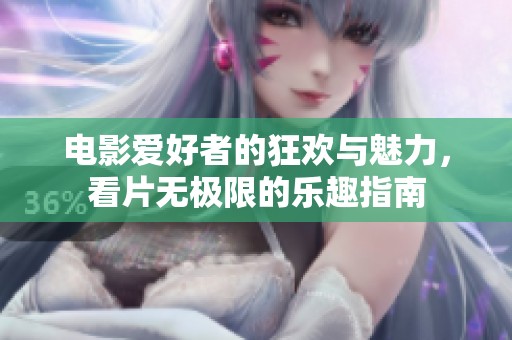 电影爱好者的狂欢与魅力，看片无极限的乐趣指南