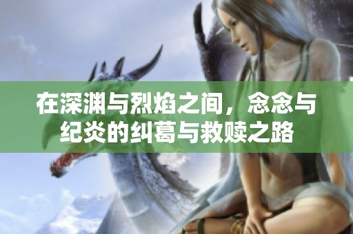 在深渊与烈焰之间，念念与纪炎的纠葛与救赎之路