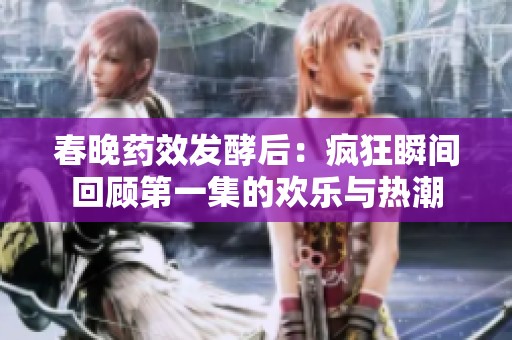 春晚药效发酵后：疯狂瞬间回顾第一集的欢乐与热潮