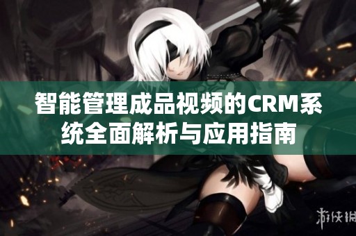 智能管理成品视频的CRM系统全面解析与应用指南