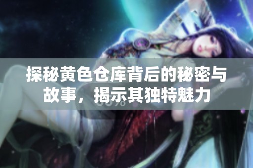 探秘黄色仓库背后的秘密与故事，揭示其独特魅力