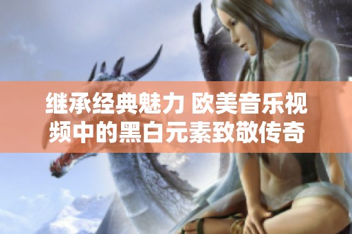 继承经典魅力 欧美音乐视频中的黑白元素致敬传奇