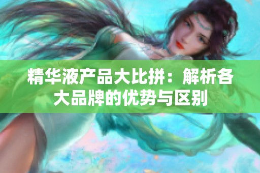 精华液产品大比拼：解析各大品牌的优势与区别