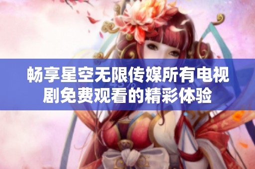 畅享星空无限传媒所有电视剧免费观看的精彩体验