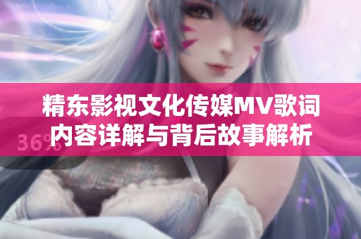 精东影视文化传媒MV歌词内容详解与背后故事解析