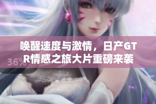 唤醒速度与激情，日产GTR情感之旅大片重磅来袭