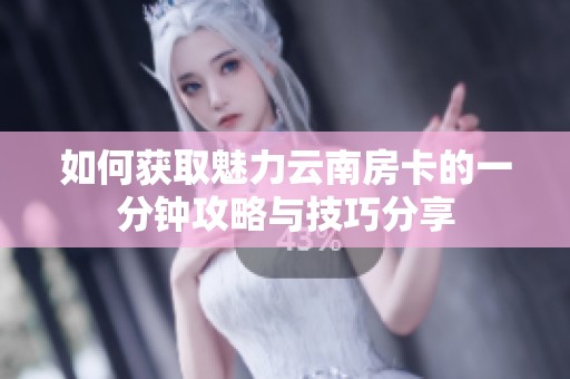 如何获取魅力云南房卡的一分钟攻略与技巧分享
