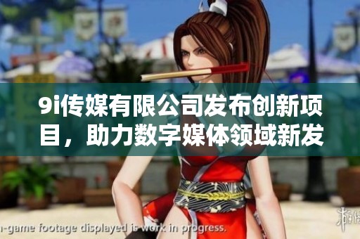 9i传媒有限公司发布创新项目，助力数字媒体领域新发展