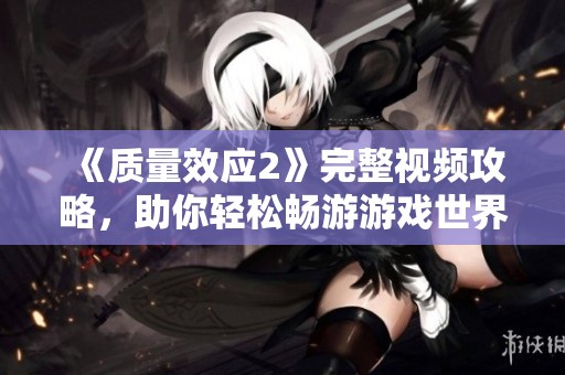 《质量效应2》完整视频攻略，助你轻松畅游游戏世界