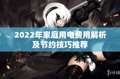 2022年家庭用电费用解析及节约技巧推荐