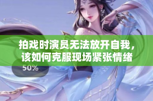 拍戏时演员无法放开自我，该如何克服现场紧张情绪