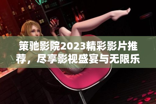 策驰影院2023精彩影片推荐，尽享影视盛宴与无限乐趣
