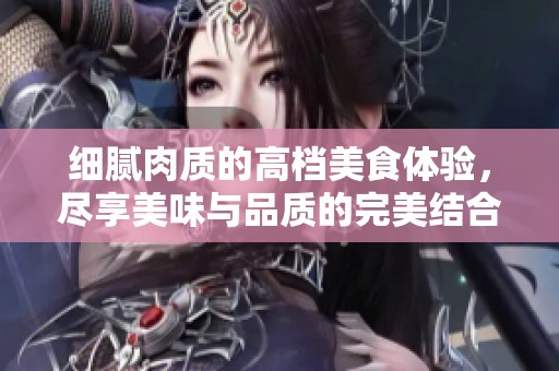 细腻肉质的高档美食体验，尽享美味与品质的完美结合