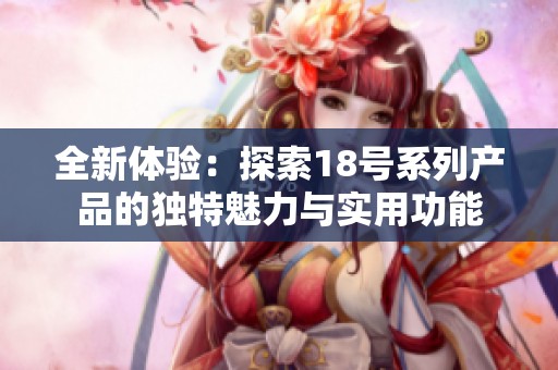 全新体验：探索18号系列产品的独特魅力与实用功能