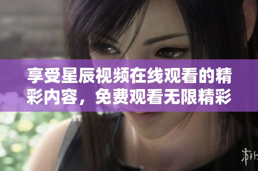 享受星辰视频在线观看的精彩内容，免费观看无限精彩