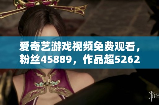 爱奇艺游戏视频免费观看，粉丝45889，作品超5262部