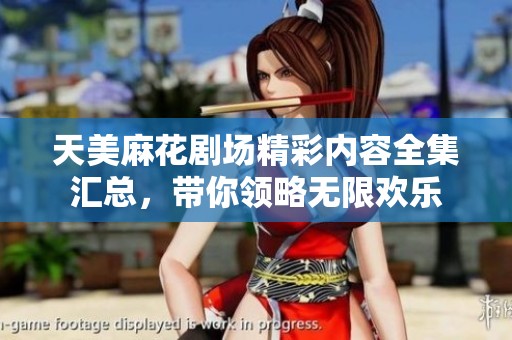 天美麻花剧场精彩内容全集汇总，带你领略无限欢乐