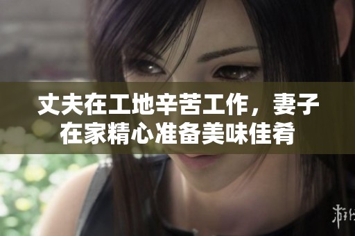 丈夫在工地辛苦工作，妻子在家精心准备美味佳肴
