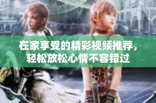 在家享受的精彩视频推荐，轻松放松心情不容错过