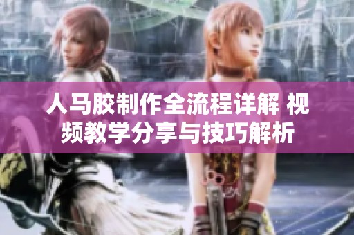 人马胶制作全流程详解 视频教学分享与技巧解析