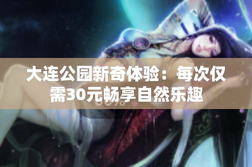 大连公园新奇体验：每次仅需30元畅享自然乐趣