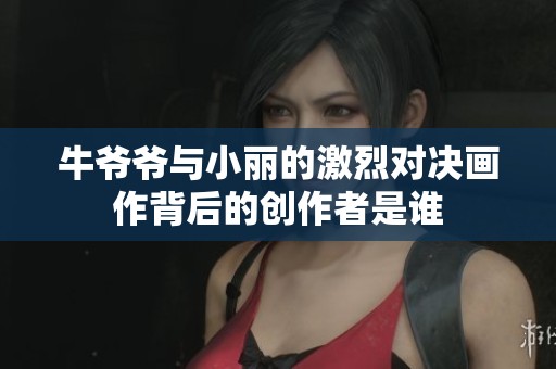 牛爷爷与小丽的激烈对决画作背后的创作者是谁
