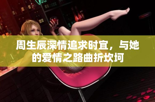 周生辰深情追求时宜，与她的爱情之路曲折坎坷