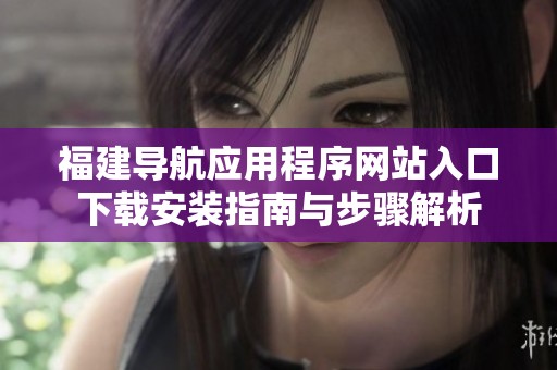 福建导航应用程序网站入口下载安装指南与步骤解析