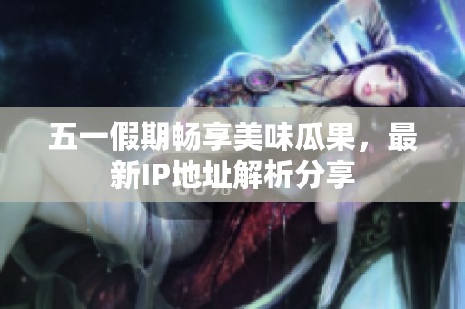 五一假期畅享美味瓜果，最新IP地址解析分享