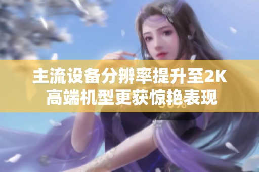 主流设备分辨率提升至2K 高端机型更获惊艳表现