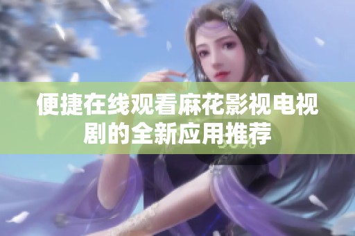便捷在线观看麻花影视电视剧的全新应用推荐