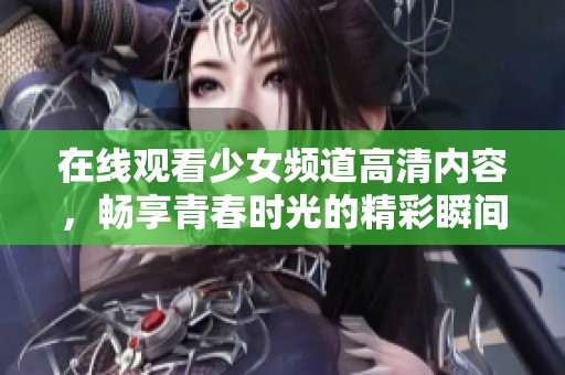 在线观看少女频道高清内容，畅享青春时光的精彩瞬间