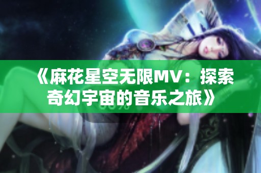 《麻花星空无限MV：探索奇幻宇宙的音乐之旅》