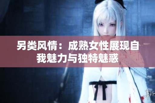 另类风情：成熟女性展现自我魅力与独特魅惑