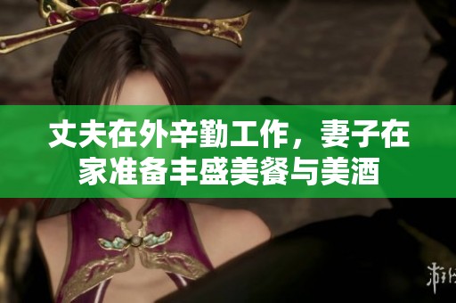 丈夫在外辛勤工作，妻子在家准备丰盛美餐与美酒