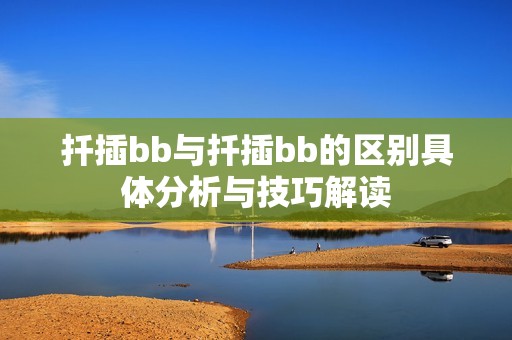 扦插bb与扦插bb的区别具体分析与技巧解读