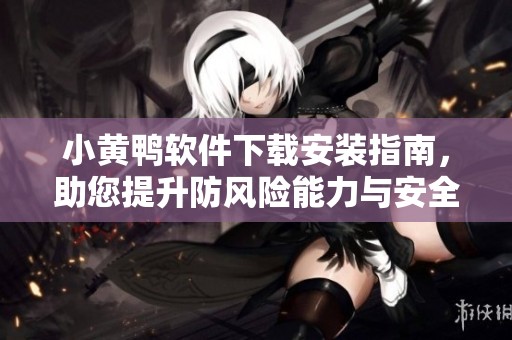 小黄鸭软件下载安装指南，助您提升防风险能力与安全意识