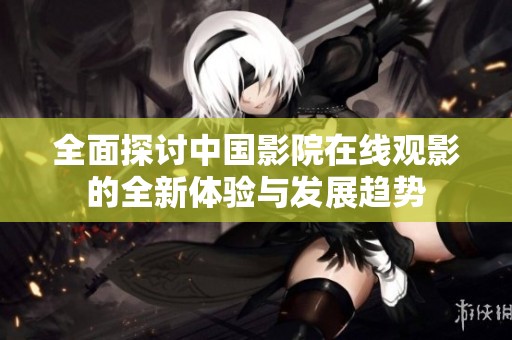 全面探讨中国影院在线观影的全新体验与发展趋势