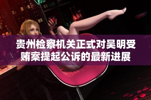 贵州检察机关正式对吴明受贿案提起公诉的最新进展