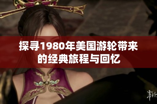 探寻1980年美国游轮带来的经典旅程与回忆