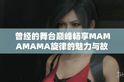 曾经的舞台巅峰畅享MAMAMAMA旋律的魅力与故事