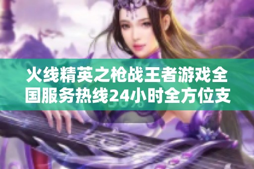火线精英之枪战王者游戏全国服务热线24小时全方位支持