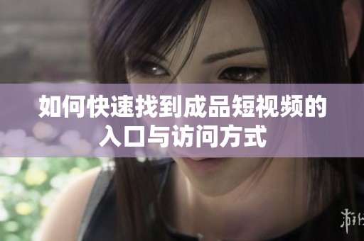 如何快速找到成品短视频的入口与访问方式