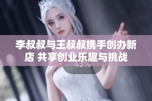 李叔叔与王叔叔携手创办新店 共享创业乐趣与挑战