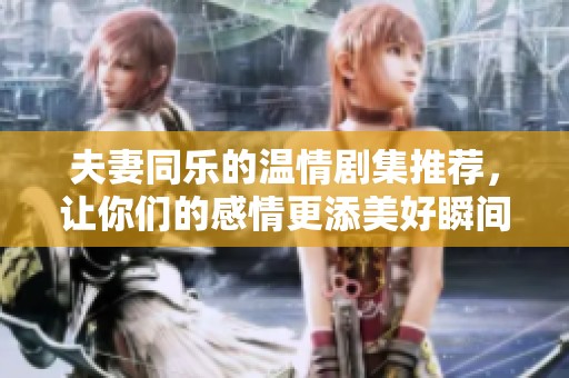 夫妻同乐的温情剧集推荐，让你们的感情更添美好瞬间